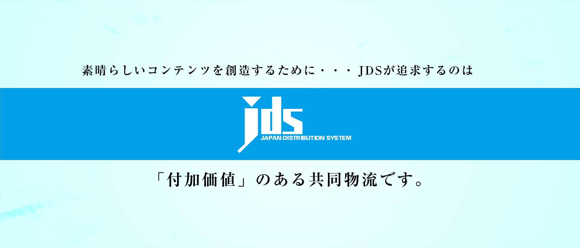 素晴らしいコンテンツを創造するために・・・JDSが追求するのは「付加価値」のある共同物流です。