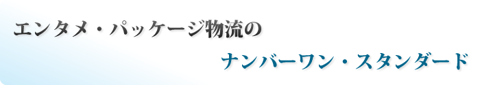 エンタメ・パッケージ物流のナンバーワン・スタンダード