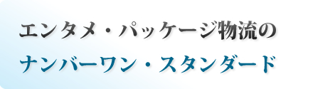 エンタメ・パッケージ物流のナンバーワン・スタンダード